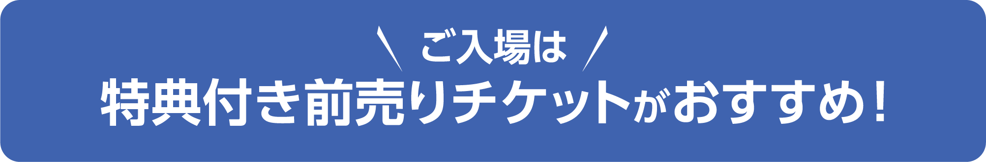 ご入場は特典付き前売りチケットがお得＆安心！