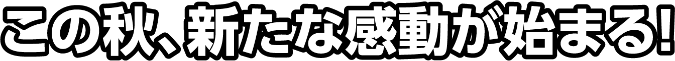 この秋、新たな感動が始まる！