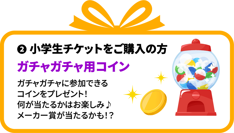 特典2 小学生チケットご購入の方 ガチャガチャ用コインプレゼント！