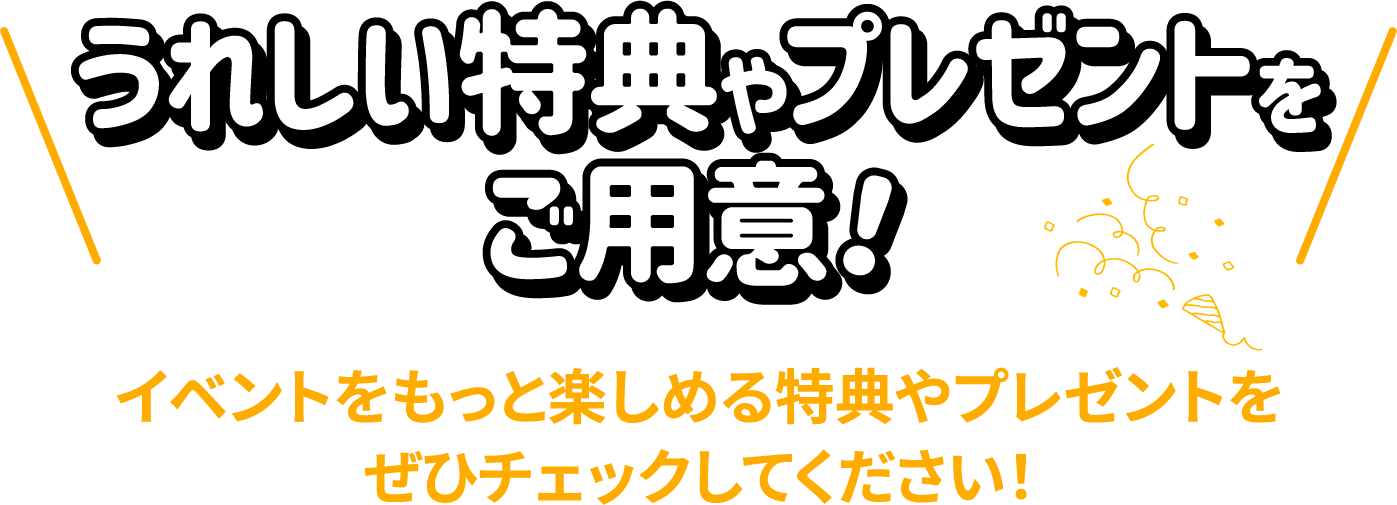 うれしい特典やプレゼントをご用意！