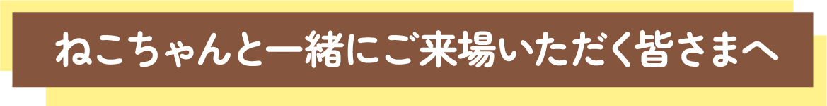 ねこちゃんと一緒にご来場いただく皆さまへ