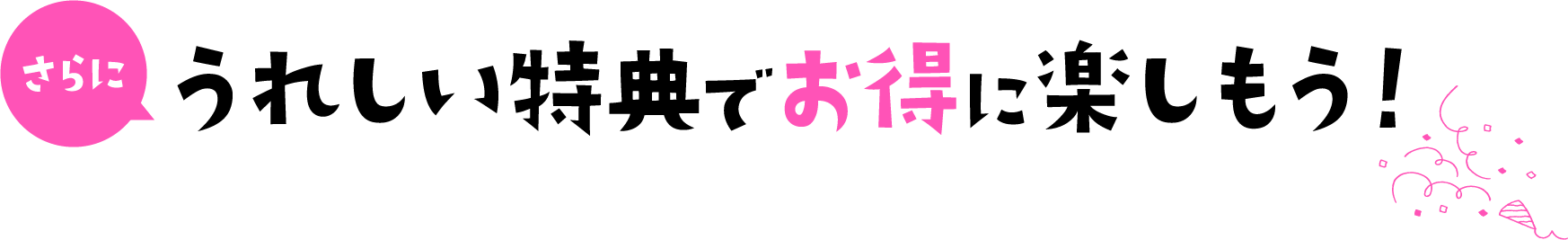 うれしい特典でお得に楽しもう！