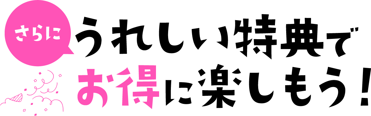 うれしい特典でお得に楽しもう！